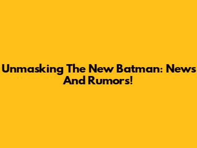 Unmasking The New Batman: News And Rumors!
