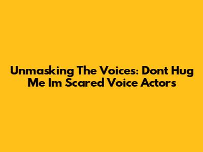 Unmasking The Voices: Don't Hug Me I'm Scared Voice Actors