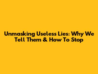 Unmasking Useless Lies: Why We Tell Them & How To Stop