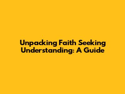 Unpacking 'Faith Seeking Understanding': A Guide