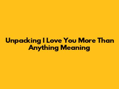 Unpacking 'I Love You More Than Anything' Meaning