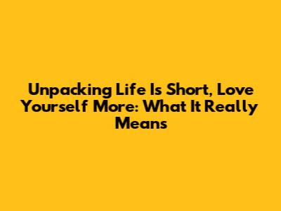 Unpacking 'Life Is Short, Love Yourself More': What It Really Means