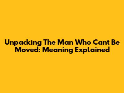 Unpacking 'The Man Who Can't Be Moved': Meaning Explained