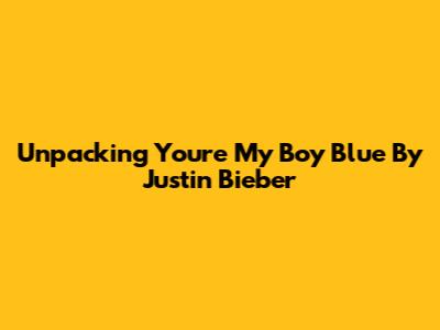Unpacking 'You're My Boy Blue' By Justin Bieber