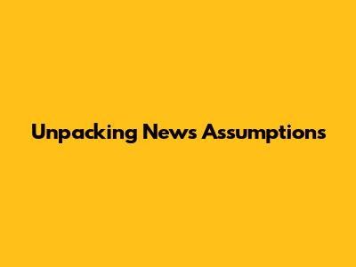 Unpacking News Assumptions