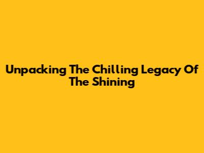 Unpacking The Chilling Legacy Of 'The Shining'