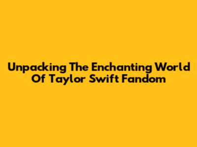 Unpacking The Enchanting World Of Taylor Swift Fandom