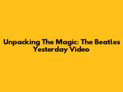 Unpacking The Magic: The Beatles' 'Yesterday' Video