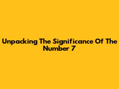 Unpacking The Significance Of The Number 7