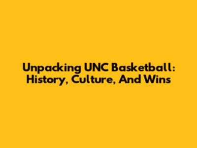 Unpacking UNC Basketball: History, Culture, And Wins