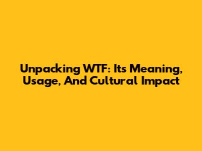 Unpacking WTF: Its Meaning, Usage, And Cultural Impact