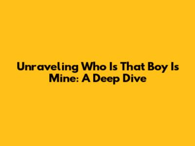 Unraveling 'Who Is That Boy Is Mine': A Deep Dive