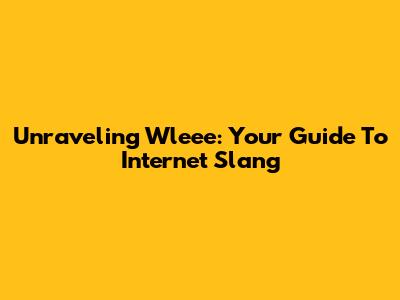 Unraveling 'Wleee': Your Guide To Internet Slang