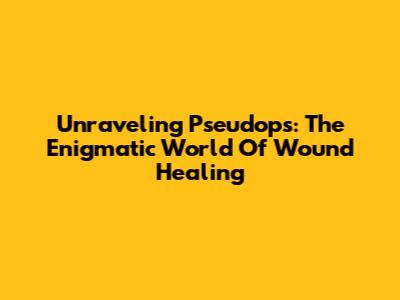 Unraveling Pseudops: The Enigmatic World Of Wound Healing