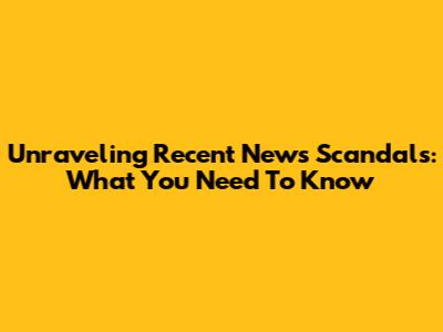 Unraveling Recent News Scandals: What You Need To Know