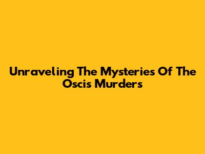 Unraveling The Mysteries Of The Oscis Murders