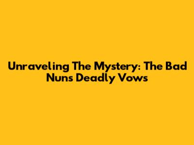 Unraveling The Mystery: The Bad Nun's Deadly Vows