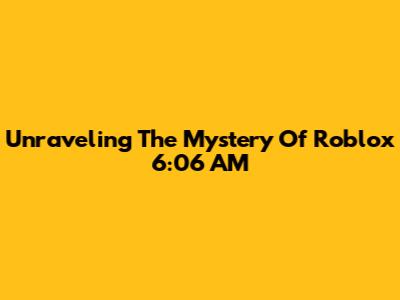 Unraveling The Mystery Of Roblox 6:06 AM