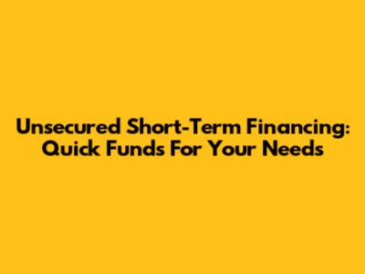Unsecured Short-Term Financing: Quick Funds For Your Needs