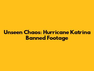 Unseen Chaos: Hurricane Katrina Banned Footage