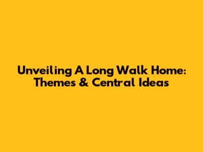 Unveiling 'A Long Walk Home': Themes & Central Ideas