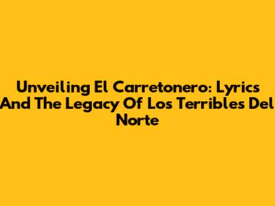 Unveiling 'El Carretonero': Lyrics And The Legacy Of Los Terribles Del Norte