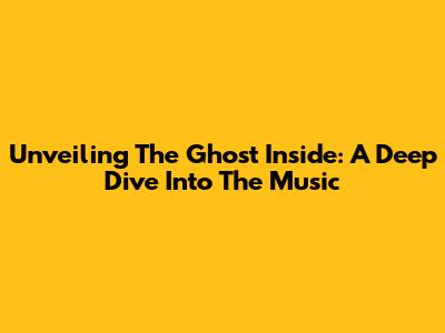 Unveiling 'The Ghost Inside': A Deep Dive Into The Music