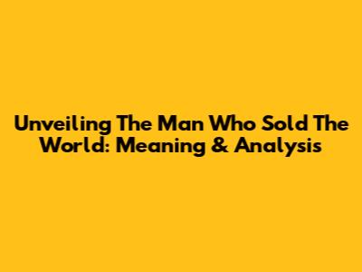 Unveiling 'The Man Who Sold The World': Meaning & Analysis