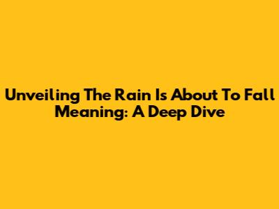 Unveiling 'The Rain Is About To Fall' Meaning: A Deep Dive