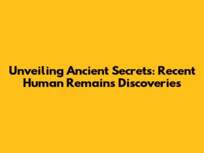 Unveiling Ancient Secrets: Recent Human Remains Discoveries