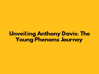 Unveiling Anthony Davis: The Young Phenom's Journey