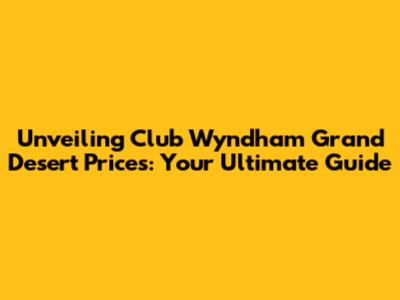 Unveiling Club Wyndham Grand Desert Prices: Your Ultimate Guide