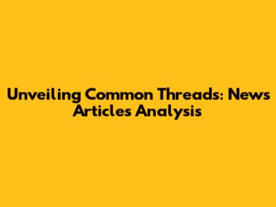 Unveiling Common Threads: News Articles Analysis