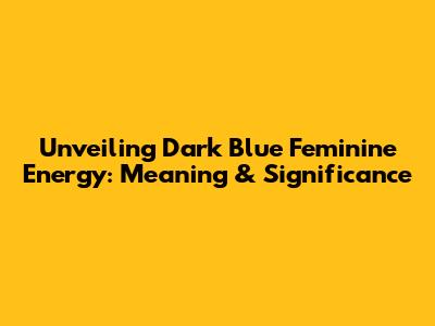 Unveiling Dark Blue Feminine Energy: Meaning & Significance