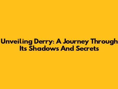 Unveiling Derry: A Journey Through Its Shadows And Secrets