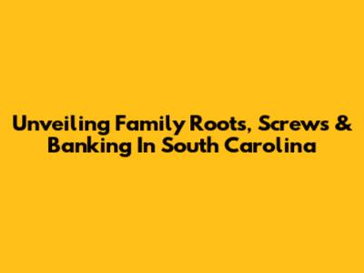Unveiling Family Roots, Screws & Banking In South Carolina