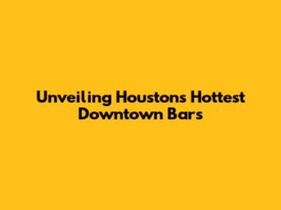 Unveiling Houston's Hottest Downtown Bars