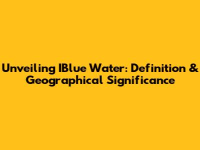 Unveiling IBlue Water: Definition & Geographical Significance