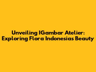 Unveiling IGambar Atelier: Exploring Flora Indonesia's Beauty