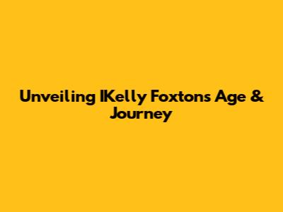Unveiling IKelly Foxton's Age & Journey