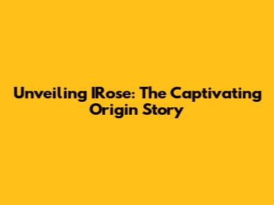 Unveiling IRose: The Captivating Origin Story