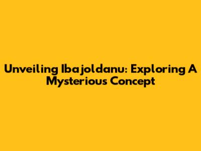 Unveiling Ibajoldanu: Exploring A Mysterious Concept