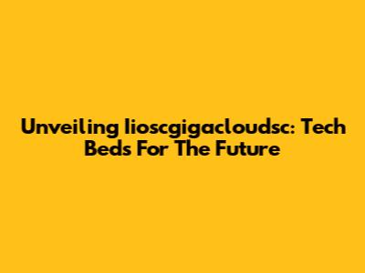 Unveiling Iioscgigacloudsc: Tech Beds For The Future