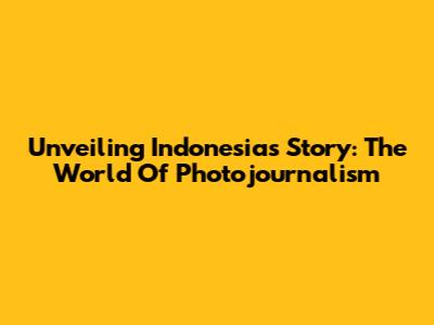 Unveiling Indonesia's Story: The World Of Photojournalism