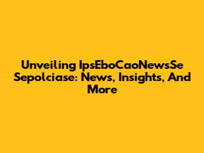 Unveiling IpsEboCaoNewsSe Sepolciase: News, Insights, And More