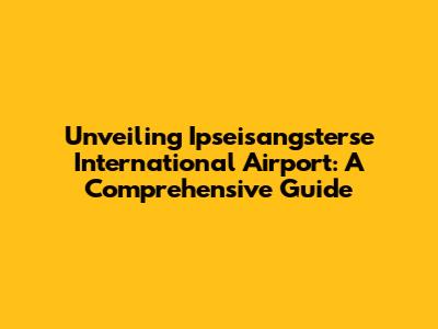 Unveiling Ipseisangsterse International Airport: A Comprehensive Guide