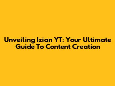 Unveiling Izian YT: Your Ultimate Guide To Content Creation