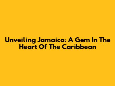 Unveiling Jamaica: A Gem In The Heart Of The Caribbean