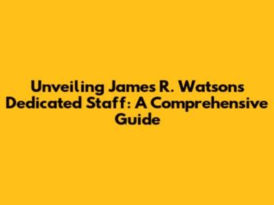 Unveiling James R. Watson's Dedicated Staff: A Comprehensive Guide
