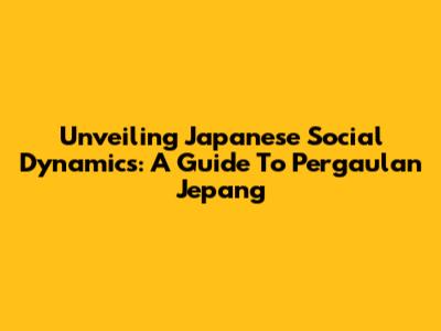Unveiling Japanese Social Dynamics: A Guide To Pergaulan Jepang